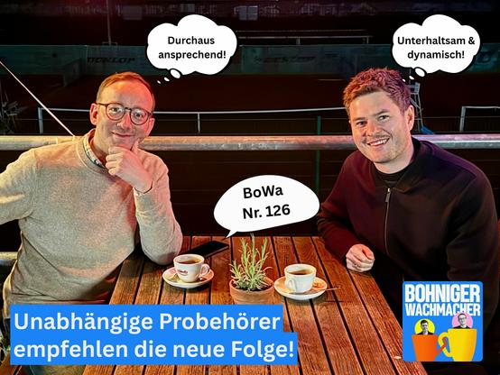 Dax und Moritz mit zwei Tassenkaffee an einem Holztisch im Freien, sie sehen glücklich aus und lächeln in die Kamera

Über ihnen bunte Glühbirnen, die ein gemütliches Licht ins Dunkel der Nacht bringen

Gedankenblase Dax: „Durchaus ansprechend!“  Gedankenblase Moritz: „Unterhaltsam & dynamisch!“  Sprechblase aus Handy am Tisch: „Bowa Nummer 126“

Zeile: Unabhängige Probehörer empfehlen die neue Folge!