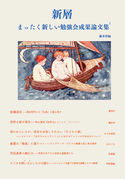 新層　まったく新しい勉強会成果論文集
藤井佯編

投壜通信——歴史哲学から『氷菓』を読み直す　鷲羽巧
荒野を耕す責任——Web漫画『胎界主』とハンナ・アーレント　藤井佯
描かれているが、原因を名指しされない「子どもの涙」——ケストナー『点子ちゃんとアントン』におけるアントンの不自由さについて　はづき真理
幽霊は「戦後」に憑りつく——アンブローズ・ビアスの幽霊小説と南北戦争　おちこち
同床異夢の綱引き——帝国日本下の亡命独立運動家たち　府屋綾
キツネを飼いなら（ケア）したのは誰か——ルイセンコ主義下の家畜化実験とケアの倫理　阿部登龍

中央に小舟に乗った3人の子どもたちが網で川面に浮いた星くずを集めているイラストが載った表紙