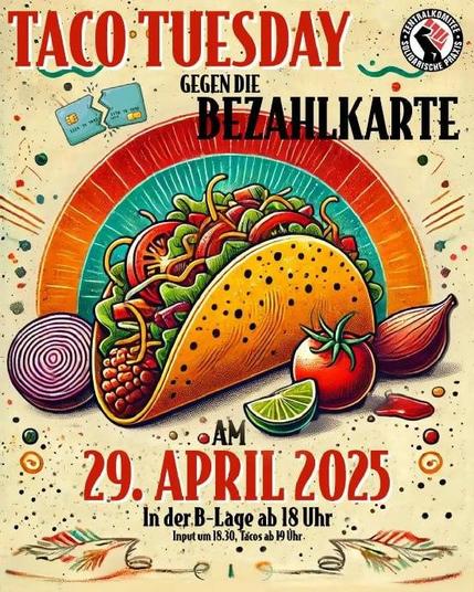 💥Ankündigung! Dienstag 29.04.2025💥

🔥✊🏾Taco Tuesday gegen die Bezahlkarte!🔥✊🏾

Dienstag 29.04.2025 | 18:00 Uhr | B-Lage Mareschstraße 1, 12055 Berlin

Anreise: S9, S41, S42, S45 Sonnenallee | Bus 171, M41 Mareschstraße

📣 Aufruf: https://asanb.noblogs.org/?p=11258 - @zk.solidarische.praxis

#b2904 #BezahlkarteStoppen!

🌮🌮🌮29.04 - 18:30 Input - 19:00 Küfa🌮🌮🌮

Hallo Ihr Lieben,

wir sind aus dem Winterschlaf erwacht und freuen uns sehr, euch am Dienstag, den 29. April ab 18:30 Uhr in der B-Lage zu verköstigen.

Vor dem Essen gibt es einen Input der Initiative "Nein zur Bezahlkarte - Berlin/Brandenburg!".

Wir servieren euch dieses Mal endlich unsere würzigen vegetarischen Tacos🌮🌮🌮 mit authentischem Spezialrezept und dazu leckere Dips wie...

🥑Geräucherte Guacamole
🌶Chipotle-Koriander-Aioli
🥭Tomaten-Mango-Salsa
🍅Pico de Gallo
🍫 Mole poblano

Die Einnahmen gehen dieses Mal an die Initiative "Nein zur Bezahlkarte! - Berlin/ Brandenburg"

Die Bezahlkarte wird deutschlandweit eingeführt. Statt Bargeld oder direkter Überweisung auf ein eigenes Konto müssen geflüchtete Personen nun mit der Bezahlkarte zahlen.

Statt Lösungsansätzen schafft die Bezahlkarte ein System der Kontrolle und Überwachung.

Wir sagen deswegen ganz klar: Nein zur Schikanekarte!

Kommt gerne pünktlich um den Input nicht zu verpassen!