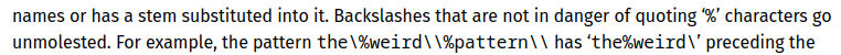 Schwarzer Text auf weißem Hintergrund:
"names or has a stem substituted into it. Backslashes that are not in danger of quoting ‘%’ characters go unmolested. For example, the pattern the\%weird\\%pattern\\ has ‘the%weird\’ preceding the"

Quelle: https://www.gnu.org/software/make/manual/html_node/Text-Functions.html