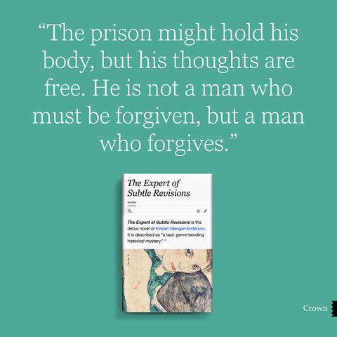 A quote from THE EXPERT OF SUBTLE REVISIONS by Kirsten Menger-Anderson "The prison might hold his body, but his thoughts are free. He is not a man who must be forgiven, but a man who forgives."