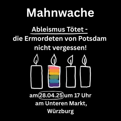 Vier Kerzen, davon die zweite farblich in den Regenbogenfarben, die anderen sind schwarz mit weißem Rand.
Der Text sagt: Mahnwache. Ableismus Tötet - die Ermordeten von Potsdam nicht vergessen! am 28.04.25 um 17 Uhr am Unteren Markt, Würzburg