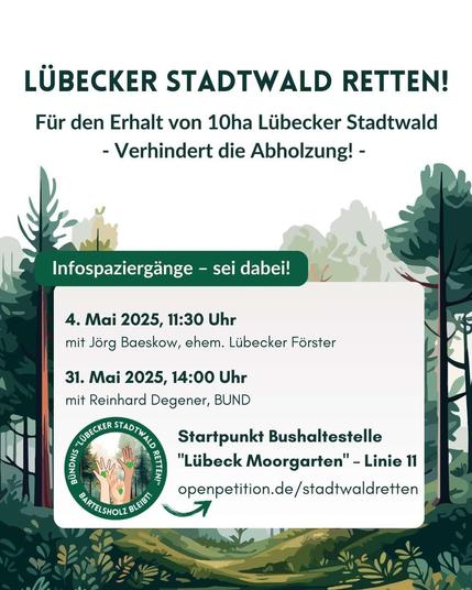 Ein stilisierter Wald im Hintergrund auf welchem Informationen zu Veranstaltungen stehen (wie auf einem Plakat). Oben steht eine Überschrift: "Lübecker Stadtwald retten!
Für den Erhalt von 10ha Lübecker Stadtwald - Verhindert die Abholzung! -"
Darunter befindet sich eine Box mit einem Aufruf betitelt: "Infospaziergänge - sei dabei!" und in der Box befindet sich das Logo der Initiative sowie die Daten der zwei Veranstaltungen Infospaziergänge: "- 04. Mai 2025, 11:30 Uhr mit Jörg Baeskow (ehemaliger Lübecker Förster)
- 31. Mai 2025, 14 Uhr mit Reinhard Degener vom BUND" und darunter der Ort: "Startpunkt Bushaltestelle Lübeck Moorgarten - Linie 11" sowie darunter folgender Link zur Petition: https://openpetition.de/stadtwaldretten
