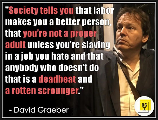 Society tells you that labor makes you a better person and that you are not a proper adult unless you are slaving in a you hate hate and that anybody who does not do that is a deadbeat and a rotten scrounger