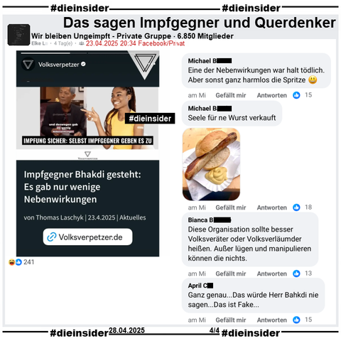 In der 6.850 Mitglieder großen Gruppe "Wir bleiben Ungeimpft" wird der Bericht des Volksverpetzer "Impfgegner Bhakdi gesteht: Es gab nur wenige Nebenwirkungen." vom 23.04.2025 geteilt.

Wir zeigen auf Slide 4 u.a. die Kommentare 
"Eine der Nebenwirkungen war halt tödlich. Aber sonst ganz harmlos die Spritze.", "Seele für ne Wurst verkauft.", "Diese Organisation sollte besser Volksveräter oder Volksverläumder heißen. Außer lügen und manipulieren können die nichts." und "Ganz genau...Das würde Herr Bahkdi nie sagen...Das ist Fake..."