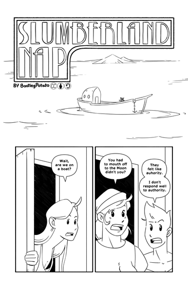 First page of the sixth installment of Slumberland Nap by BootlegPotato.

First panel has a boat in the middle of an ocean.

Second panel has Nibs pop out of the door, saying 'Wait, are we on a boat?'.

On the third panel Jules and Tip come out. Tip says 'You had to mouth off to the Moon, didn't you?'. Jules replies 'They felt like authority. I don't respond well to authority.'