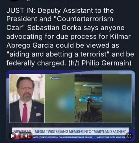 JUST IN: Deputy Assistant to the President and "Counterterrorism Czar" Sebastian Gorka says anyone advocating for due process for Kilmar Abrego Garcia could be viewed as "aiding and abetting a terrorist" and be federally charged.  
Photo and post credited to NewsMax