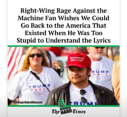 Right-Wing Rage Against the Machine Fan Wishes We Could Go Back to the America That
Existed When He Was Too Stupid to Understand the Lyrics

MAKE AMERICA GREAT AGAIN

TRUMP