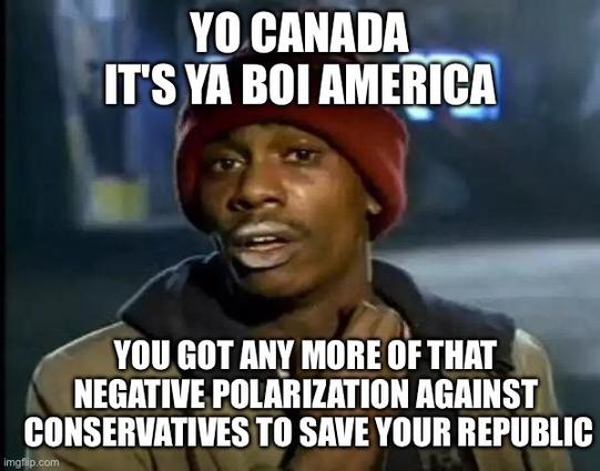 YO CANADA
IT'S YA BOI AMERICA
YOU GOT ANY MORE OF THAT NEGATIVE POLARIZATION AGAINST
CONSERVATIVES TO SAVE YOUR REPUBLIC