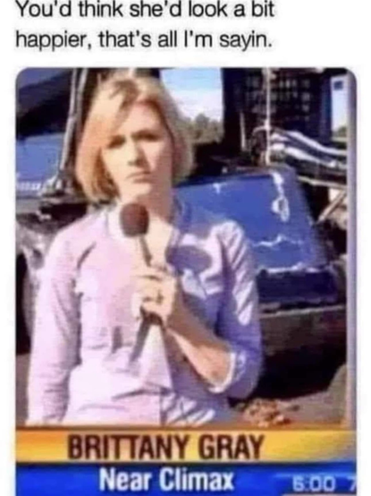 (Woman holding a microphone and not looking very happy)  You'd think she'd look a bit happier, that's all I'm sayin. BRITTANY GRAY Near Climax