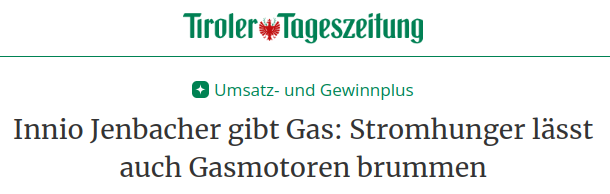 Überschrift eines Artikels in der Tiroler Tageszeitung vom 29. April 2025:

Umsatz- und Gewinnplus
Innio Jenbacher gibt Gas: Stromhunger lässt auch Gasmotoren brummen