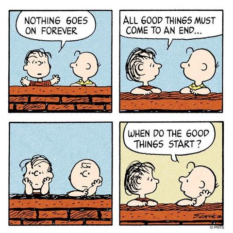 Peanuts,. Linus tegen Charlie Brown: 'Nothing goes on forever. All good things come to an end.
Charlie en Linus kijken peinzend voor zich uit. Dan zegt Charlie: 'When do the good things start?'