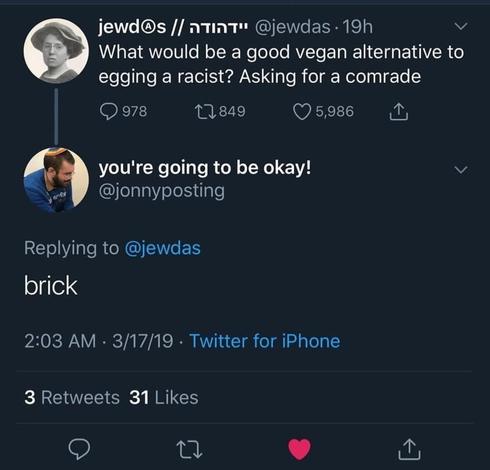 OP: What would be a good vegan alternative to egging a racist? Asking for a comrade

Reply: Brick