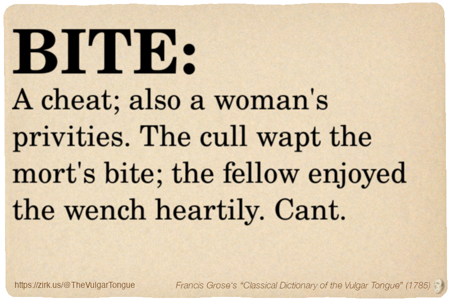 Image imitating a page from an old document, text (as in main toot):

BITE. A cheat; also a woman's privities. The cull wapt the mort's bite; the fellow enjoyed the wench heartily. Cant.

A selection from Francis Grose’s “Dictionary Of The Vulgar Tongue” (1785)