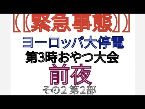 緊急事態 ヨーロッパ 大停電 第3時おやつ大会前夜 その2 第2部
