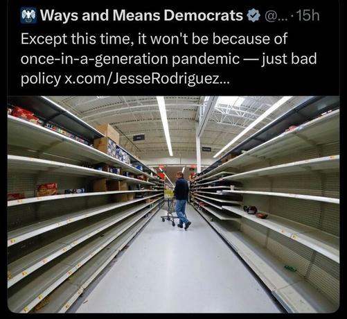 A tweet from Ways and Means Democrats (@...) posted 15 hours ago reads: "Except this time, it won’t be because of a once-in-a-generation pandemic — just bad policy x.com/JesseRodriguez...." The tweet includes an image of a nearly empty grocery store aisle with sparse items on the shelves. A person with a shopping cart is walking down the aisle, and the store has a high ceiling with fluorescent lights.