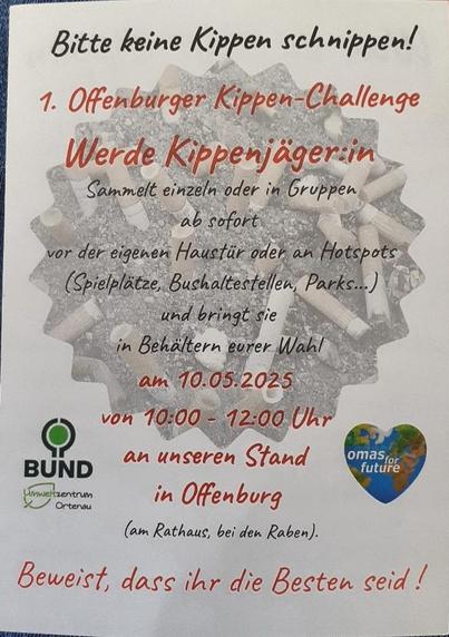 Flyer: "Bitte keine Kippen schnippen!
1. Offenburger Kippen-Challenge
Werde Kippenjäger:in
Sammelt einzeln oder in Gruppen
ab sofort
vor der eigenen Haustür oder in  Hotspots
(Spielplätze, Bushaltestellen, Parks…)
und bringt sie in Behältern eurer Wahl 
am 10.05.2025
von 10:00 - 12:00 Uhr
an unseren Stand in Offenburg
(am Rathaus, bei den Raben).
Beweist, dass ihr die Besten seid!"
Im Hintergrund ein mit Kippen gefüllter Aschenbecher. Links das Logo des BUND Umweltzentrum Ortenau, rechts das von 'omas for future'
