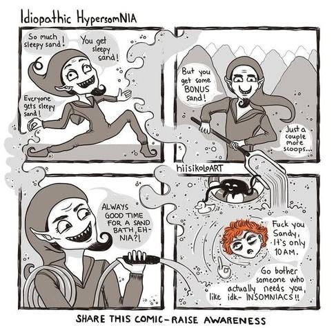 Four panel IdiopathicHypersomNIA comic with sketchy black squares on white base. Graphic texts: "hiisikoloart", "Share this comic, speead awareness."

1st panel, Sandman is throwing around pillowing amounts of sand, yelling, "So much sand!", "You get sleepy sand!", "Everyone gets sleepy sand!"

In the second panel, he is shoveling down more sleepy sands down to the fourth panel, while vast piles of sleep sand go beyond distance behind him. He says, "But you get some BONUS sand!", "Just a couple more scoops..."

3rd panel: he is jetting sleepy sand towardsthe fourth panel with a hose. With a wider grin he says, "Always a good time for a sand bath, eh- Nia?"

4th panel: all of the sands meet, downing Nia, whose face is the only thing visible. In the sand, little IH Monster is swimming about, enjoying his time floating on a lifesaver tire and playing with a rubber duck. Nia says, "Fuck you, Sandy. It is only 10am.", "Go bother someone who actually needs you, like, idk- INSOMNIACS!!!"