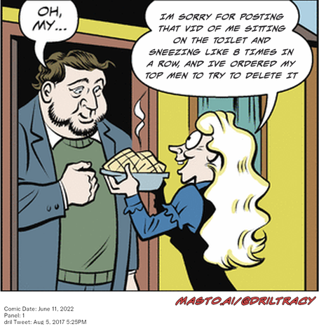 Original Dicktracy comic from June 11, 2022

-------------
Dril Tweet
Aug 5, 2017 5:25PM
-------------
Url
https://twitter.com/dril/status/893946151766028288
-------------
Transcript:
• Im Sorry For Posting That Vid Of Me Sitting On The Toilet And Sneezing Like 8 Times In A Row, And Ive Ordered My Top Men To Try To Delete It