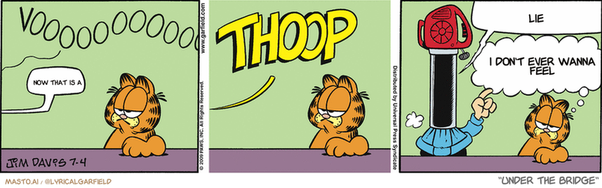 Original Garfield comic from July 4, 2009
Text replaced with lyrics from: Under the Bridge

Transcript:
• Now That Is A
• Lie
• I Don't Ever Wanna Feel


--------------
Original Text:
• *Vooooooooooooooo*
• Jon:  Hmm...
• *THOOP*
• Jon:  The leaf BLOWER SUCKS, too!
• Garfield:  Oh, for a world where pets could pick their owners.
