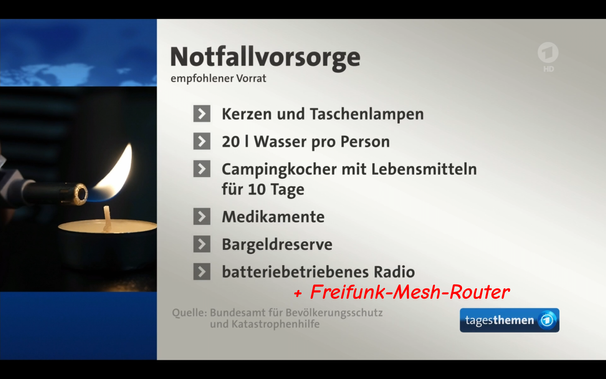 Ein Screenshot aus der Tagesschau mit einer Checkliste zur Notfallvorsorge. Am Ende nach "batteriebetriebenes Radio" wurde in rot ergänzt/editiert: "+ Freifunk-Mesh-Router"
Außerdem gelistet: Kerzen und Taschenlampe, 20 l Wasser pro Person, Campingkocher mit Lebensmitteln für 10 Tage, Medikamente, Bargeldreserve.