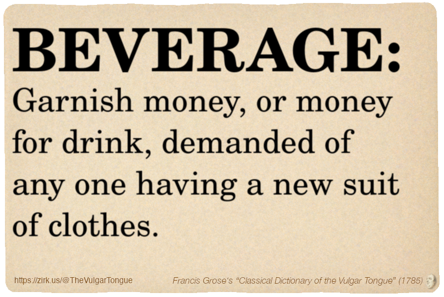 Image imitating a page from an old document, text (as in main toot):

BEVERAGE. Garnish money, or money for drink, demanded of any one having a new suit of clothes.

A selection from Francis Grose’s “Dictionary Of The Vulgar Tongue” (1785)