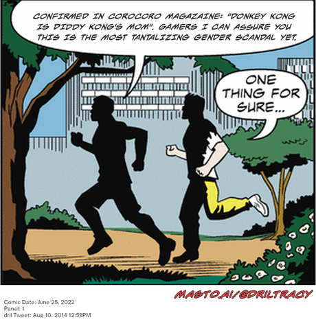 Original Dicktracy comic from June 25, 2022

-------------
Dril Tweet
Aug 10, 2014 12:59PM
-------------
Url
https://twitter.com/dril/status/498514056769470465
-------------
Transcript:
• Confirmed In Corocoro Magazaine: "Donkey Kong Is Diddy Kong's Mom". Gamers I Can Assure You This Is The Most Tantalizing Gender Scandal Yet.