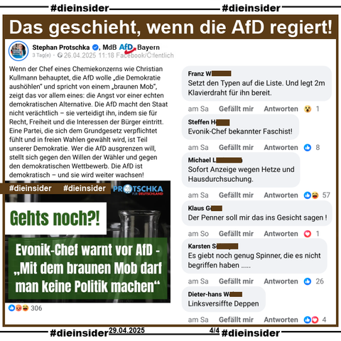 Stephan Protschka, MdB AfD Bayern postet 
"Wenn der Chef eines Chemiekonzerns wie Christian Kullmann behauptet, die AfD wolle „die Demokratie aushöhlen“ und spricht von einem „braunen Mob“, zeigt das vor allem eines: die Angst vor einer echten demokratischen Alternative. Die AfD macht den Staat nicht verächtlich – sie verteidigt ihn, indem sie für Recht, Freiheit und die Interessen der Bürger eintritt. Eine Partei, die sich dem Grundgesetz verpflichtet fühlt und in freien Wahlen gewählt wird, ist Teil unserer Demokratie. Wer die AfD ausgrenzen will, stellt sich gegen den Willen der Wähler und gegen den demokratischen Wettbewerb. Die AfD ist demokratisch – und sie wird weiter wachsen!"

Dazu zeigen wir u.a. die Kommentare 
"Setzt den Typen auf die Liste. Und legt 2m Klavierdraht für ihn bereit.", "Evonik-Chef bekannter Faschist!", "Sofort Anzeige wegen Hetze und Hausdurchsuchung.", "Der Penner soll mir das ins Gesicht sagen!", "Es giebt noch genug Spinner, die es nicht begriffen haben..." und "Linksversiffte Deppen."