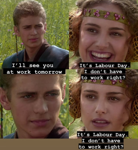 1st slide: boss: See you at work tomorrow!
2nd slide: happy looking labourer: It's labour day, I don't have to work, right?
3rd slide: boss looking confused
4th slide: concerned looking labourer: It's labour day, I don't have to work, right?