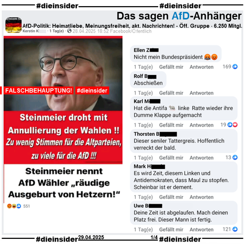 Geteilt werden zwei Falschbehauptungen über Bundespräsident Frank-Walter Steinmeier. Auf einem Sharepic mit einem Bild von ihm steht "Steinmeier droht mit Annulierung der Wahlen! Zu wenig Stimmen für die Altparteien, zu viele für die AfD!" und "Steinmeier nennt AfD Wähler räudige Ausgeburt von Hetzern!"

Wir zeigen auf Slide 1 u.a. die Kommentare 
"Nicht meln Bundespräsident.", "Abschleßen.", "Hat die Antifa linke Ratte wieder ihre Dumme Klappe aufgemacht.", "Dieser seniler Tattergreis. Hoffentlich verreckt der bald.", "Es wird Zeit, diesem Linken und Antidemokraten, dass Maul zu stopfen. Scheinbar ist er dement." und "Deine Zeit ist abgelaufen. Mach deinen Platz frei. Dieser Mann ist fertig."