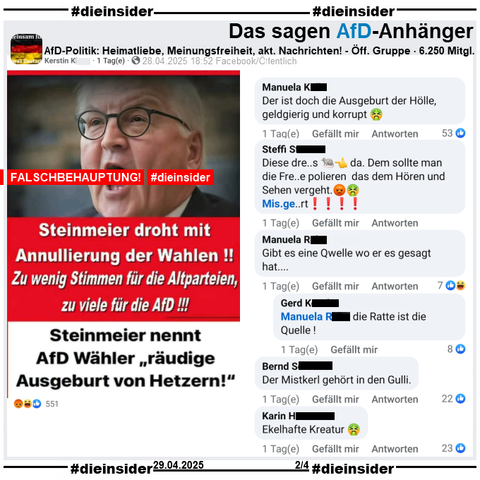 Geteilt werden zwei Falschbehauptungen über Bundespräsident Frank-Walter Steinmeier. Auf einem Sharepic mit einem Bild von ihm steht "Steinmeier droht mit Annulierung der Wahlen! Zu wenig Stimmen für die Altparteien, zu viele für die AfD!" und "Steinmeier nennt AfD Wähler räudige Ausgeburt von Hetzern!"

Wir zeigen auf Slide 2 u.a. die Kommentare 
"Der ist doch die Ausgeburt der Holle, geldgierig und korrupt.", "Diese dre..s (Ratte) da. Dem sollte man die Fre..e polieren das dem Hören und Sehen vergeht. Mis.ge.rt!", "Gibt es eine Qwelle wo er es gesagt hat..." mit der Antwort "die Ratte ist die Quelle!", "Der Mistkerl gehört in den Gulli." und "Ekelhafte Kreatur."