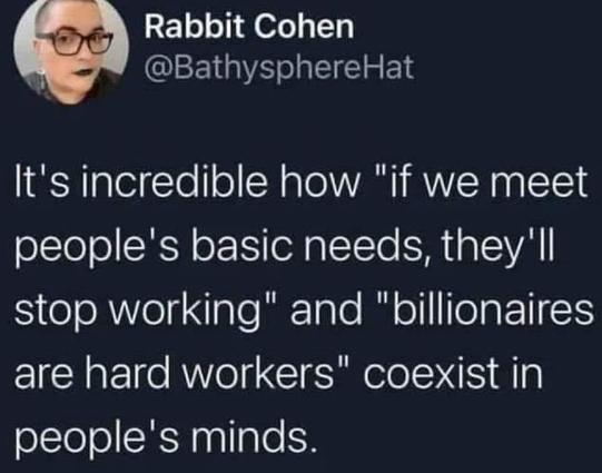 Rabbit Cohen
@BathysphereHat

It's incredible how "if we meet people's basic needs, they'll stop working" and "billionaires are hard workers" coexist in people's minds.