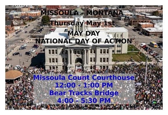 Tomorrow-Thursday, May 1st
MISSOULA, MONTANA
May Day: National Day of Action
Missoula County Courthouse - 12:00 - 1:00 PM
https://www.mobilize.us/mobilize/event/782798/
Bear Tracks Bridge - 4:00 - 5:30 PM
https://www.mobilize.us/mobilize/event/782789/

#missoula #montana #missoulamt #mayday #mtpol #mtnews
#mtdems #mtleg