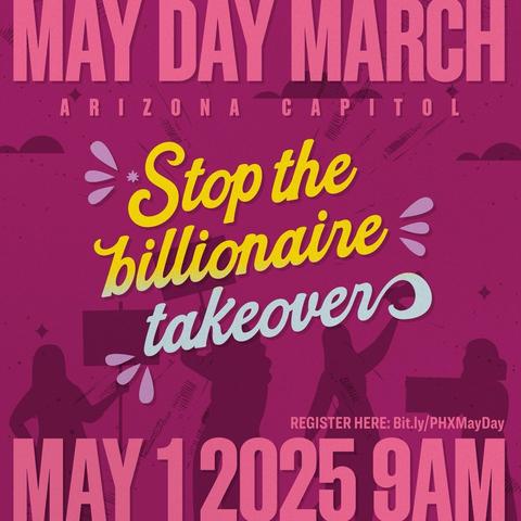MAY DAY MARCH
ARIZONA
CAPITOL
Stop the
billionaire -
takeovers
REGISTER HERE: Bit.ly/PHXMayDay
MAY 12025 9AM
