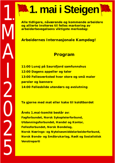 Plakat om 1.mai-markering 2025 i Steigen kommune i Nordland.
Markeringa foregår på Leinesfjord samfunnshus i Saursfjord.
Vi møtes der kl 11 til lunsj. kl 12 har vi appeller. kl 13 har vi felles paroleverksted for store og små.
1.mai-komiteen Steigen 2025 består av Rødt, SV, UDF, Fagforbundet, NSF, NNN, Fellesforbundet, HK, Småbrukarlaget og Bondelaget
