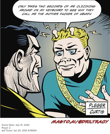 Original Dicktracy comic from July 15, 2022

-------------
Dril Tweet
Jan 20, 2021 6:56AM
-------------
Url
https://twitter.com/dril/status/1351845939174989827
-------------
Transcript:
• Only Takes Two Seconds Of Me Cliciking Around On My Keyboard To See Why They Call Me The Mother Fucker Of Ubuntu