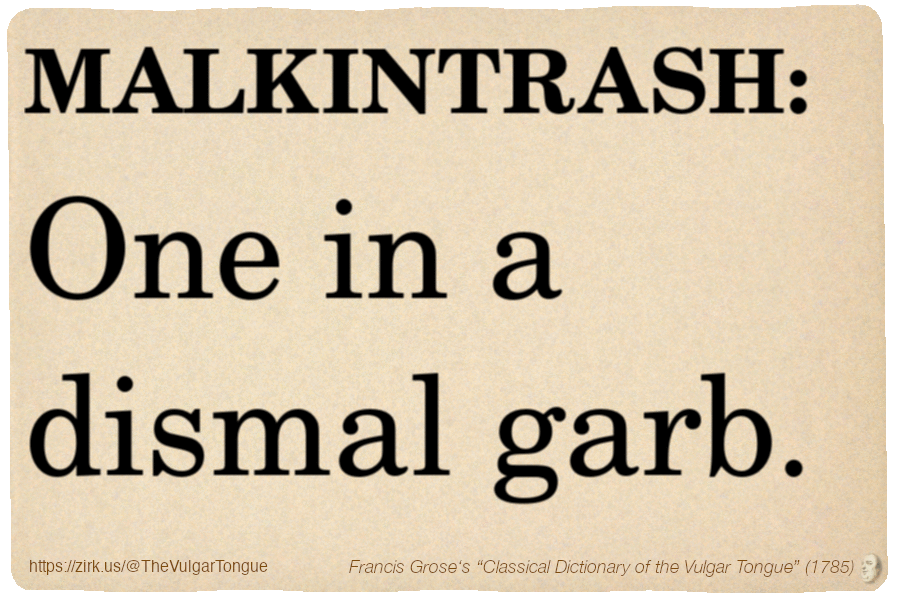 Image imitating a page from an old document, text (as in main toot):

MALKINTRASH. One in a dismal garb.

A selection from Francis Grose’s “Dictionary Of The Vulgar Tongue” (1785)