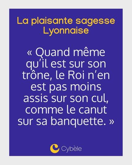 La plaisante sagesse Lyonnaise
« Quand même qu'il est sur son trône, le Roi n'en est pas moins assis sur son cul, comme le canut sur sa banquette. »