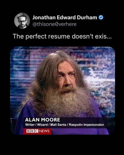 The perfect resmue doesn't exis...

*Resume of a guy with long gray hair*: Allan Moore: Writer, Wizard, Mall Santa, Rasputin impersonator