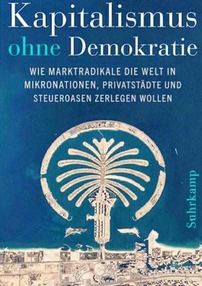 Kapitalismus ohne Demokratie 

WIE MARKTRADIKALE DIE WELT IN MIKRONATIONEN, PRIVATSTÄDTE UND STEUEROASEN ZERLEGEN WOLLEN.