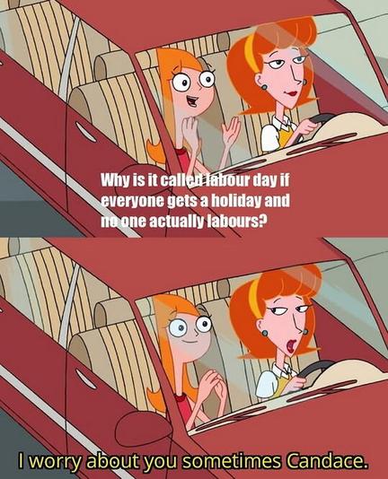 Candace: "Why is it called labour day if everyone gets a holiday and no one actually labours?"
Mom: "I worry about you sometimes, Candace"
