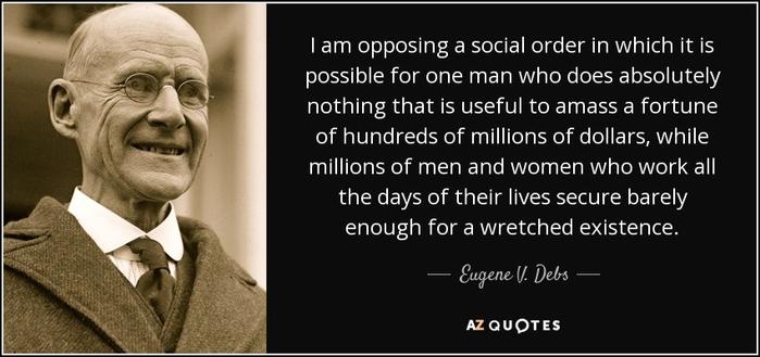To the left a picture of Eugene V Debs. To the right his quote: I am opposing a social order in which it is possible for one man who does absolutely nothing that is useful to amass a fortune of hundreds of millions of dollars, while millions of men and women who work all the days of their lives secure barely enough for a wretched existence.