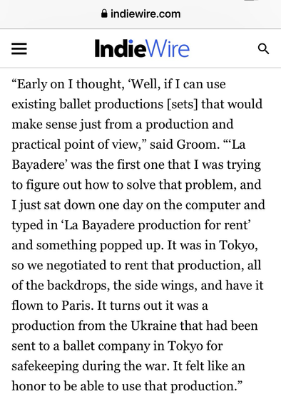 "Early on I thought, 'Well, if I can use existing ballet productions [sets] that would make sense just from a production and practical point of view," said Groom. "La Bayadere' was the first one that I was trying to figure out how to solve that problem, and I just sat down one day on the computer and typed in 'La Bayadere production for rent' and something popped up. It was in Tokyo, so we negotiated to rent that production, all of the backdrops, the side wings, and have it flown to Paris. It turns out it was a production from the Ukraine that had been sent to a ballet company in Tokyo for safekeeping during the war. It felt like an honor to be able to use that production."