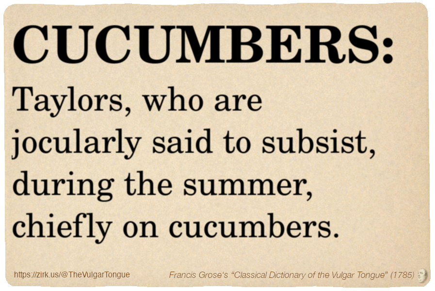 Image imitating a page from an old document, text (as in main toot):

CUCUMBERS. Taylors, who are jocularly said to subsist, during the summer, chiefly on cucumbers.

A selection from Francis Grose’s “Dictionary Of The Vulgar Tongue” (1785)