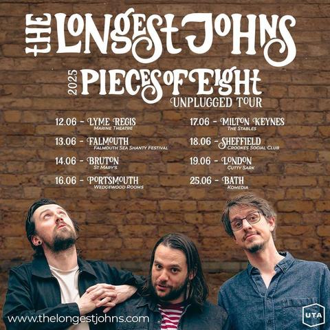 A tour poster showing Robbie, Andy, and JD in front of a brick wall, and below text saying "The Longest Johns  2025 Pieces of Eight Unplugged Tour"
It lists venues and dates as follows:
12.06 - Lyme Regis, Marine Theatre
13.06 - Falmouth, Falmouth Sea Shanty Festival
14.06 - Bruton, St Mary's
16.06 - Portsmouth, Wedgewood Rooms
17.06 - Milton Keynes, The Stables
18.06 - Sheffield, Crookes Social Club
19.06 - London, Cutty Sark
25.06 - Bath, Komedia