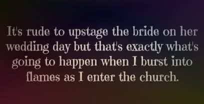It's rude to upstage the bride on her wedding day but that's exactly what's going to happen when I burst into flames as I enter the church.