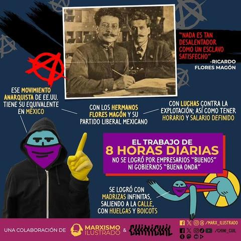 La imagen es una infografía que describe la lucha por las 8 horas laborales diarias en México. Muestra una foto de los hermanos Flores Magón, figuras clave en el movimiento anarquista mexicano, y explica su papel en la lucha contra la explotación laboral.  Se destaca que la jornada de 8 horas no se logró por la buena voluntad de empresarios o gobiernos, sino a través de protestas, huelgas y boicots. Se hace una comparación con el movimiento anarquista de Estados Unidos.  La infografía tiene un estilo gráfico colorido y utiliza ilustraciones de figuras con máscaras.