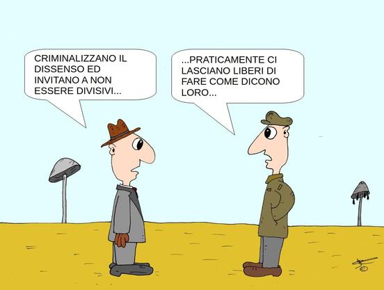La scena è ambientata in un paesaggio stilizzato, con un terreno giallo uniforme e un cielo azzurro chiaro. Non ci sono alberi o edifici, ma sullo sfondo si vedono due funghi giganteschi.

In primo piano, ci sono due uomini che parlano tra loro.

    L’uomo a sinistra indossa un completo grigio con cravatta rossa, guanti marroni e un cappello marrone. Ha un naso pronunciato e guarda l’altro uomo mentre parla.

    L’uomo a destra indossa abiti militari: una giacca verde oliva e un berretto abbinato. Anche lui ha un naso lungo e una postura rilassata, con le mani in tasca.

I due personaggi sono disegnati in stile caricaturale, con tratti esagerati e semplici.

Dialogo:

    Uomo a sinistra: "Criminalizzano il dissenso ed invitano a non essere divisivi..."

    Uomo a destra risponde: "...Praticamente ci lasciano liberi di fare come dicono loro..."