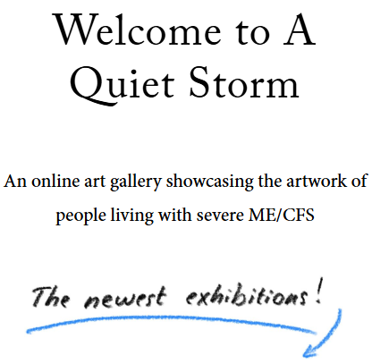 Welcome to A Quiet Storm
An online art gallery showcasing the artwork of people living with severe ME/CFS

The newest exhibitions!