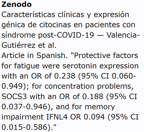 Zenodo
Características clínicas y expresión génica de citocinas en pacientes con síndrome post-COVID-19 — Valencia-Gutiérrez et al.
Article in Spanish. "Protective factors for fatigue were serotonin expression with an OR of 0.238 (95% CI 0.060-0.949); for concentration problems, SOCS3 with an OR of 0.188 (95% CI 0.037-0.946), and for memory impairment IFNL4 OR 0.094 (95% CI 0.015-0.586)."